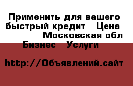 Применить для вашего быстрый кредит › Цена ­ 500 000 - Московская обл. Бизнес » Услуги   